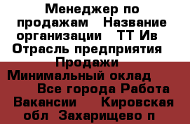 Менеджер по продажам › Название организации ­ ТТ-Ив › Отрасль предприятия ­ Продажи › Минимальный оклад ­ 70 000 - Все города Работа » Вакансии   . Кировская обл.,Захарищево п.